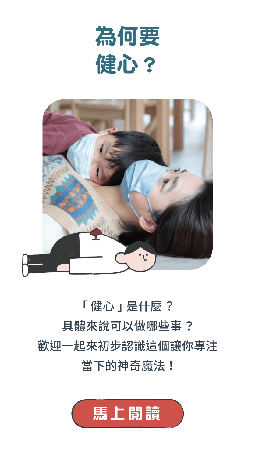 標題：為何要健心？     說明：「健心」是什麼？具體來說可以做哪些事？歡迎一起來初步認識這個讓你專注當下的神奇魔法！   馬上閱讀 